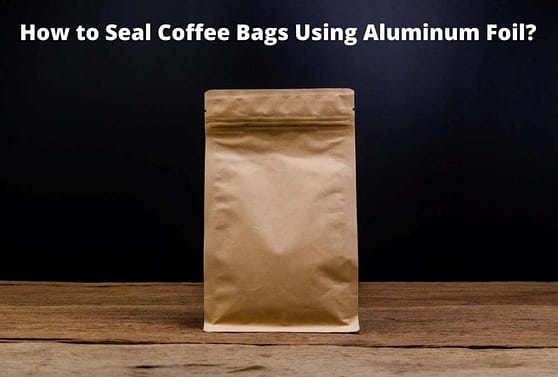 How to Seal Coffee Bags Using Plastic Wrap or Aluminum Foil?